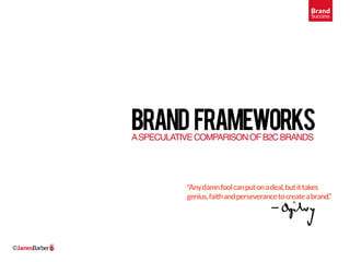Brand
                                                                    Success




               brand frameworks
               A SPECULATIVE COMPARISON OF B2C BRANDS




                          "Any damn fool can put on a deal, but it takes
                          genius, faith and perseverance to create a brand.“




©JamesBarber
 