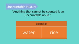 Example
water rice
"Anything that cannot be counted is an
uncountable noun."
Uncountable NOUN
 