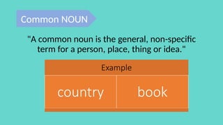Example
country book
Common NOUN
"A common noun is the general, non-specific
term for a person, place, thing or idea."
 