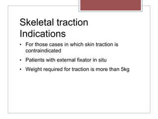 Skeletal traction
Indications
• For those cases in which skin traction is
contraindicated
• Patients with external fixator in situ
• Weight required for traction is more than 5kg
 