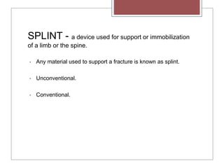 SPLINT - a device used for support or immobilization
of a limb or the spine.
• Any material used to support a fracture is known as splint.
• Unconventional.
• Conventional.
 