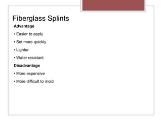 Fiberglass Splints
Advantage
• Easier to apply
• Set more quickly
• Lighter
• Water resistant
Disadvantage
• More expensive
• More difficult to mold
 