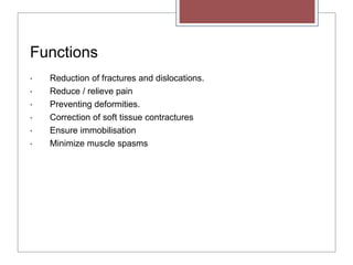 Functions
• Reduction of fractures and dislocations.
• Reduce / relieve pain
• Preventing deformities.
• Correction of soft tissue contractures
• Ensure immobilisation
• Minimize muscle spasms
 