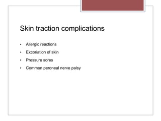 Skin traction complications
• Allergic reactions
• Excoriation of skin
• Pressure sores
• Common peroneal nerve palsy
 