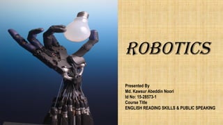 ROBOTICS
Presented By
Md. Kawsur Abeddin Noori
Id No: 15-28573-1
Course Title
ENGLISH READING SKILLS & PUBLIC SPEAKING
 