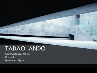 TADAO ANDO
Koshino House, Ashiya
Group 6
Tutor – Mr. Bryan
 
