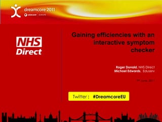 Gaining efficiencies with an interactive symptom checker Roger Donald, NHS Direct Michael Edwards,  Eduserv 9th June, 2011 Twitter :   #DreamcoreEU 