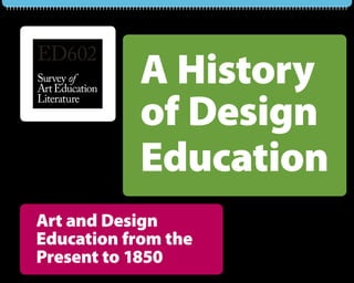 ED602
Survey of
Art Education
                A History
                of Design
Literature




                Education
Art and Design
Education from the
Present to 1850
 