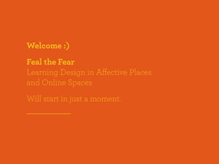 Welcome :)
Feal the Fear
Learning Design in Affective Places
and Online Spaces
Will start in just a moment.
 