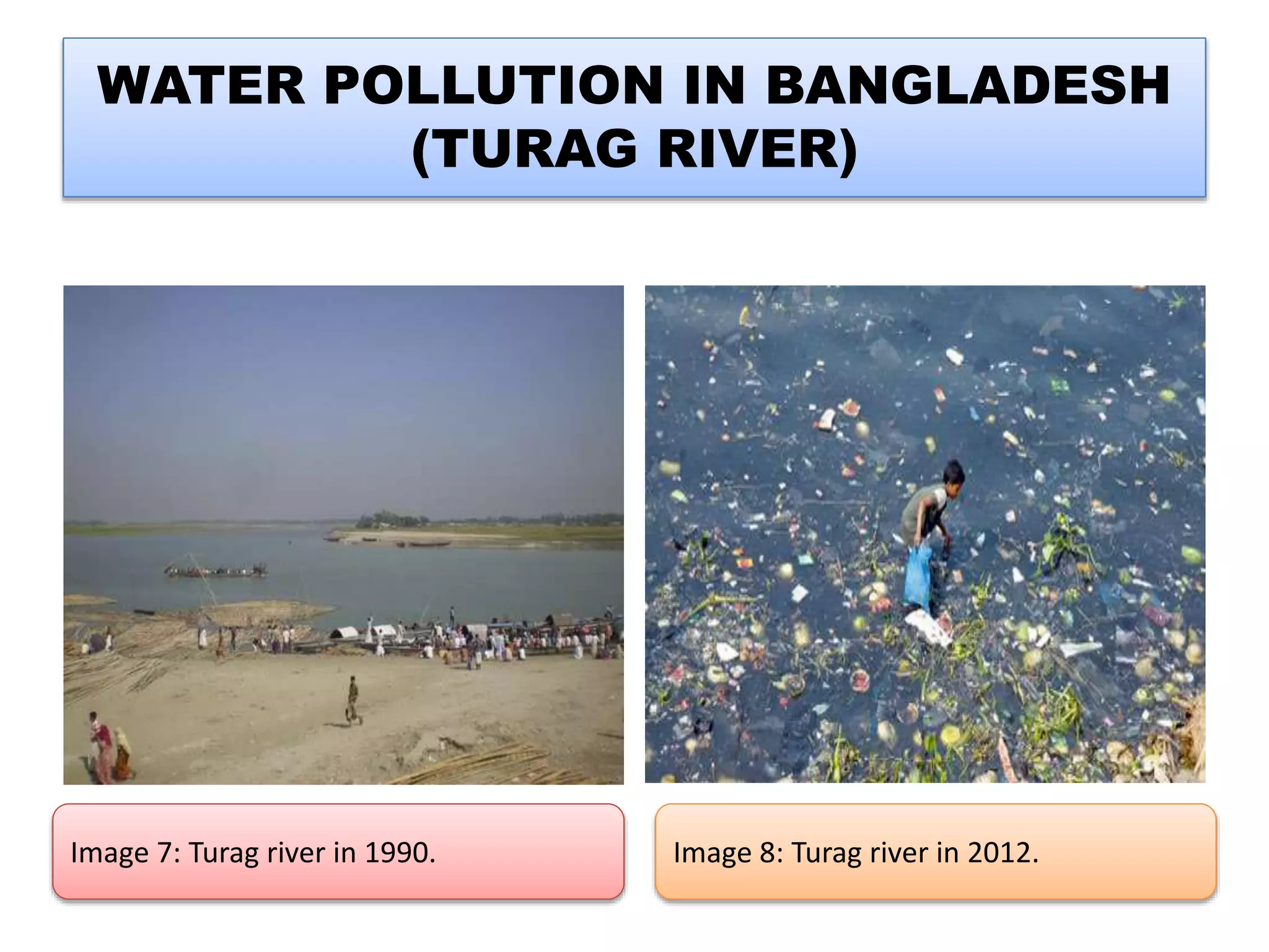 WATER POLLUTION IN BANGLADESH 
(TURAG RIVER) 
Image 7: Turag river in 1990. Image 8: Turag river in 2012. 
 