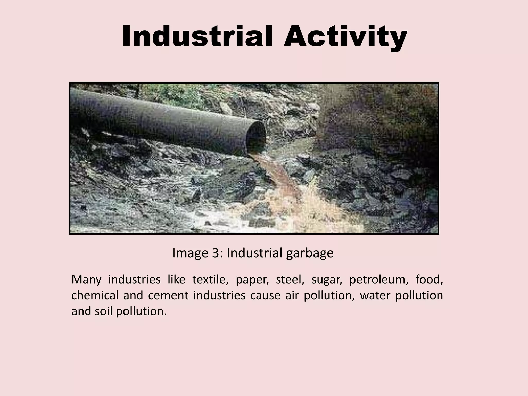 Industrial Activity 
Image 3: Industrial garbage 
Many industries like textile, paper, steel, sugar, petroleum, food, 
chemical and cement industries cause air pollution, water pollution 
and soil pollution. 
 