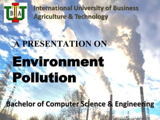 International University of Business 
Agriculture & Technology 
A PRESENTATION ON 
Environment 
Pollution 
Bachelor of Computer Science & Engineering 
 