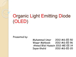 Organic Light Emitting Diode
(OLED)
Presented by:
Muhammad Umar 2012-MS-EE-50
Waqar Mahboob 2012-MS-EE-96
Ahmed Bilal Hussain 2012-ME-EE-14
Iayan Khalid 2012-MS-EE-20
 