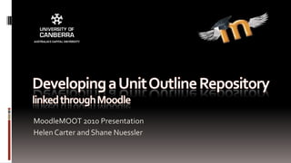 Developing a Unit Outline Repository linked through Moodle MoodleMOOT 2010 Presentation Helen Carter and Shane Nuessler 