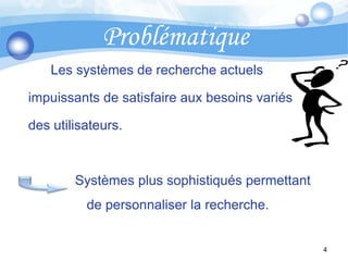 Problématique         Les systèmes de recherche actuels    impuissants de satisfaire aux besoins variés    des utilisateurs. 	            Systèmes plus sophistiqués permettant 		de personnaliser la recherche.4