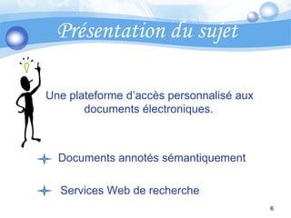 Présentation du sujet 		Une plateforme d’accès personnalisé aux     		   documents électroniques.		    Documents annotés sémantiquement              Services Web de recherche 6