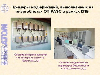 Примеры модификаций, выполненных на энергоблоках ОП РАЭС в рамках КПБ Система контроля протечек 1-го контура по азоту 16  (блоки №1,2,3) Система представления параметров безопасности СППБ   (блоки №1,2,3) 