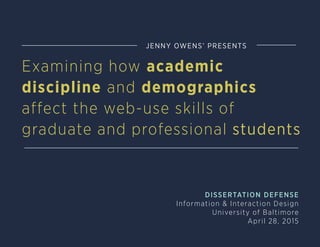 JENNY OWENS’ PRESENTS
Examining how academic
discipline and demographics
affect the web-use skills of
graduate and professional students
DISSERTATION DEFENSE
Information & Interaction Design
University of Baltimore
April 28, 2015
 