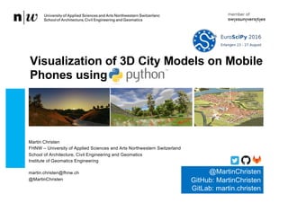 Martin Christen
FHNW – University of Applied Sciences and Arts Northwestern Switzerland
School of Architecture, Civil Engineering and Geomatics
Institute of Geomatics Engineering
martin.christen@fhnw.ch
@MartinChristen
Visualization of 3D City Models on Mobile
Phones using
@MartinChristen
GitHub: MartinChristen
GitLab: martin.christen
 