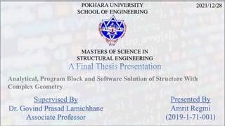 MASTERS OF SCIENCE IN
STRUCTURAL ENGINEERING
Presented By
Amrit Regmi
(2019-1-71-001)
Supervised By
Dr. Govind Prasad Lamichhane
Associate Professor
POKHARA UNIVERSITY
SCHOOL OF ENGINEERING
2021/12/28
 