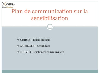  GUIDER – Bonne pratique
 MOBILISER – Sensibiliser
 FORMER – impliquer ( communiquer )
Plan de communication sur la
sensibilisation
 