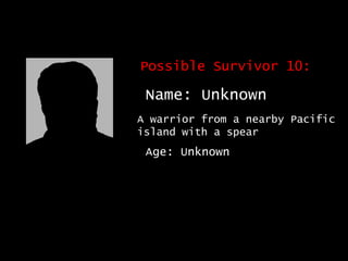Possible Survivor 10: Name: Unknown A warrior from a nearby Pacific island with a spear Age: Unknown 