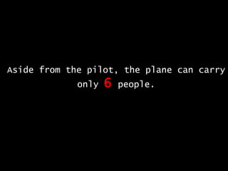 Aside from the pilot, the plane can carry only  6  people. 