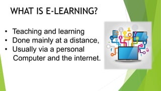 WHAT IS E-LEARNING?
• Teaching and learning
• Done mainly at a distance,
• Usually via a personal
Computer and the internet.
 