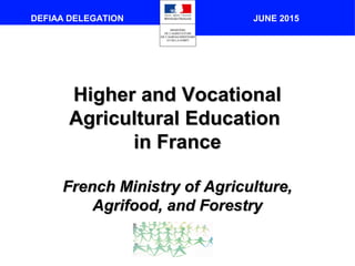 JUNE 2015DEFIAA DELEGATION
Higher and VocationalHigher and Vocational
Agricultural EducationAgricultural Education
in Francein France
French Ministry of Agriculture,French Ministry of Agriculture,
Agrifood, and ForestryAgrifood, and Forestry
 
