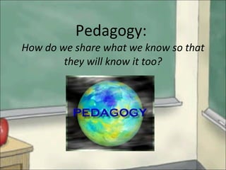 Pedagogy:  How do we share what we know so that they will know it too? 