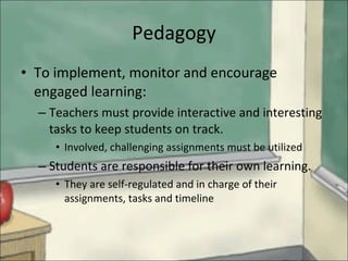Pedagogy To implement, monitor and encourage engaged learning: Teachers must provide interactive and interesting tasks to keep students on track. Involved, challenging assignments must be utilized Students are responsible for their own learning. They are self-regulated and in charge of their assignments, tasks and timeline 