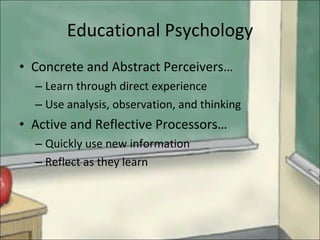 Educational Psychology Concrete and Abstract Perceivers… Learn through direct experience Use analysis, observation, and thinking Active and Reflective Processors… Quickly use new information Reflect as they learn 