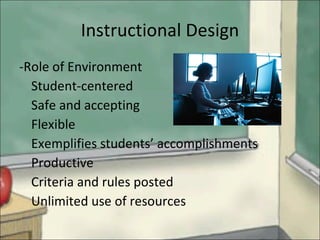 Instructional Design -Role of Environment Student-centered Safe and accepting Flexible Exemplifies students’ accomplishments  Productive Criteria and rules posted Unlimited use of resources 