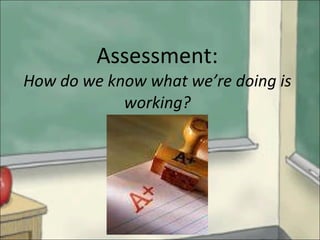 Assessment: How do we know what we’re doing is working? 