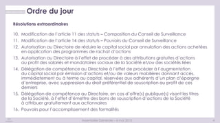 4
4
Ordre du jour
Assemblée Générale – 6 mai 2015
Résolutions extraordinaires
10. Modification de l’article 11 des statuts – Composition du Conseil de Surveillance
11. Modification de l’article 14 des statuts – Pouvoirs du Conseil de Surveillance
12. Autorisation au Directoire de réduire le capital social par annulation des actions achetées
en application des programmes de rachat d’actions
13. Autorisation au Directoire à l’effet de procéder à des attributions gratuites d’actions
au profit des salariés et mandataires sociaux de la Société et/ou des sociétés liées
14. Délégation de compétence au Directoire à l’effet de procéder à l’augmentation
du capital social par émission d’actions et/ou de valeurs mobilières donnant accès,
immédiatement ou à terme au capital, réservées aux adhérents d’un plan d’épargne
d’entreprise, avec suppression du droit préférentiel de souscription au profit de ces
derniers
15. Délégation de compétence au Directoire, en cas d’offre(s) publique(s) visant les titres
de la Société, à l’effet d’émettre des bons de souscription d’actions de la Société
à attribuer gratuitement aux actionnaires
16. Pouvoirs pour l’accomplissement des formalités
 