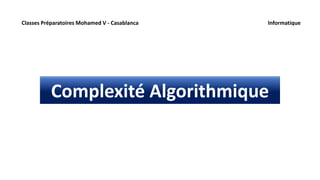 Complexité Algorithmique
Classes Préparatoires Mohamed V - Casablanca Informatique
 