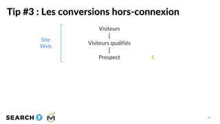Tip #3 : Les conversions hors-connexion
Visiteurs
Visiteurs qualifiés
Prospect
Site
Web
€
24
 