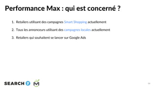 Performance Max : qui est concerné ?
66
1. Retailers utilisant des campagnes Smart Shopping actuellement
2. Tous les annon...