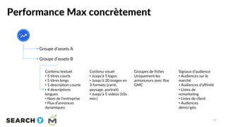 Performance Max concrètement
77
Groupe d’assets A
Groupe d’assets B
Contenu textuel
• 5 titres courts
• 5 titres longs
• 1...