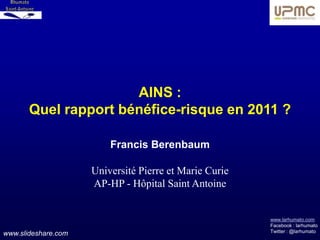 AINS :
       Quel rapport bénéfice-risque en 2011 ?

                         Francis Berenbaum

                     Université Pierre et Marie Curie
                     AP-HP - Hôpital Saint Antoine


                                                        www.larhumato.com
                                                        Facebook : larhumato
                                                        Twitter : @larhumato
www.slideshare.com
 