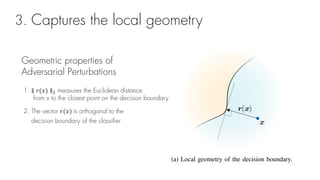 3. Captures the local geometry
Geometric properties of
Adversarial Perturbations
1. ∥ "($) ∥& measures the Euclidean distance
from x to the closest point on the decision boundary
2. The vector "($) is orthogonal to the
decision boundary of the classifier
 
