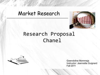Market Research


 Research Proposal
        Chanel


                  Gwendoline Mommeja
                  Instructor: Jeannette Guignard
                  Fall 2011
 