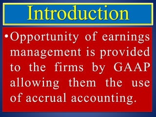 Introduction
•Opportunity of earnings
management is provided
to the firms by GAAP
allowing them the use
of accrual accounting.
 