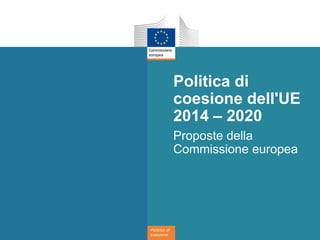 Politica di
coesione
Politica di
coesione dell'UE
2014 – 2020
Proposte della
Commissione europea
 