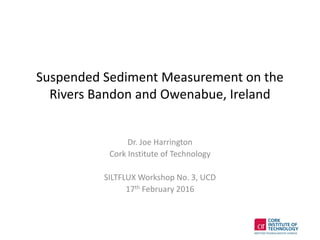Suspended Sediment Measurement on the
Rivers Bandon and Owenabue, Ireland
Dr. Joe Harrington
Cork Institute of Technology
SILTFLUX Workshop No. 3, UCD
17th February 2016
 