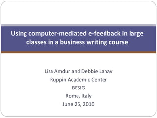 Lisa Amdur and Debbie Lahav Ruppin Academic Center BESIG Rome, Italy June 26, 2010 Using computer-mediated e-feedback in large classes in a business writing course 