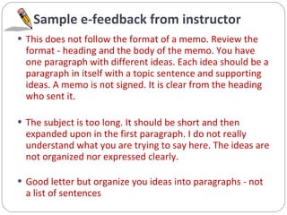 Sample e-feedback from instructor <ul><li>This does not follow the format of a memo. Review the format - heading and the b...