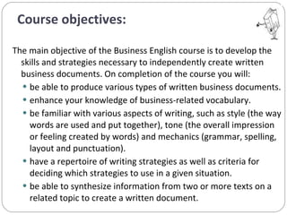 Course objectives: <ul><li>The main objective of the Business English course is to develop the skills and strategies neces...