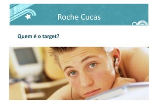 Roche	
  Cucas	
  
Quem	
  é	
  o	
  target?	
  
 