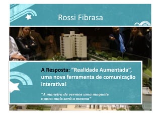 Rossi	
  Fibrasa	
  
A	
  Resposta:	
  ”Realidade	
  Aumentada”,	
  
uma	
  nova	
  ferramenta	
  de	
  comunicação	
  
interaJva!	
  
“A maneira de vermos uma maquete
nunca mais será a mesma”
 